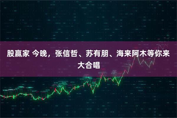 股赢家 今晚,张信哲、苏有朋、海来阿木等你来大合唱