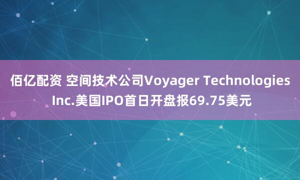 佰亿配资 空间技术公司Voyager Technologies Inc.美国IPO首日开盘报69.75美元