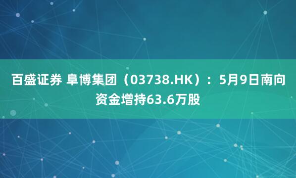 百盛证券 阜博集团（03738.HK）：5月9日南向资金增持63.6万股