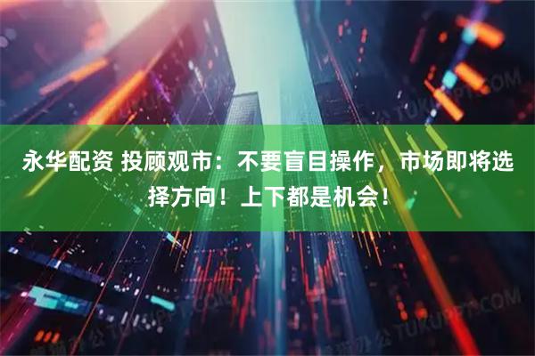 永华配资 投顾观市：不要盲目操作，市场即将选择方向！上下都是机会！