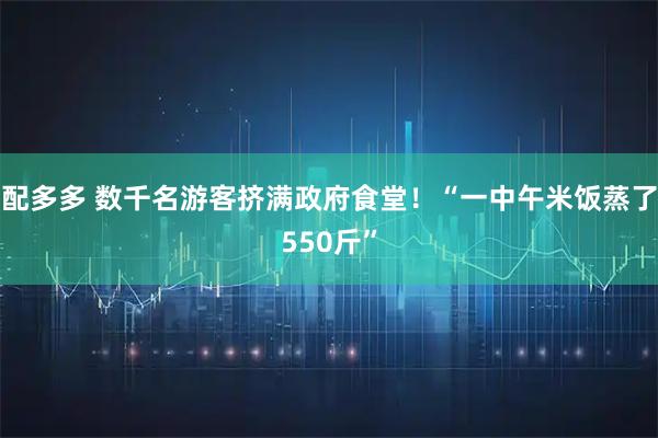 配多多 数千名游客挤满政府食堂！“一中午米饭蒸了550斤”