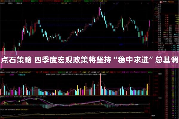 点石策略 四季度宏观政策将坚持“稳中求进”总基调