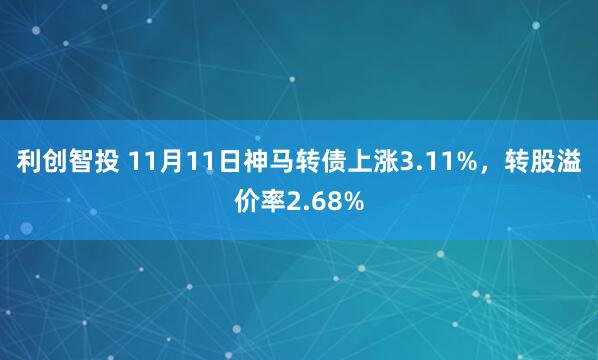 利创智投 11月11日神马转债上涨3.11%，转股溢价率2.68%