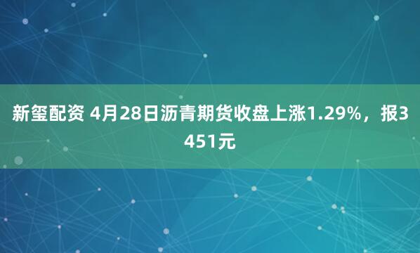 新玺配资 4月28日沥青期货收盘上涨1.29%，报3451元