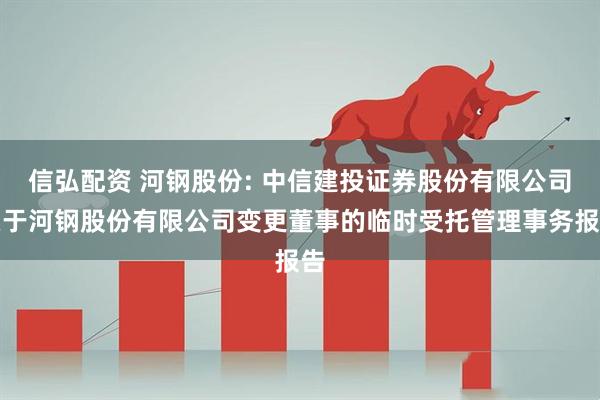 信弘配资 河钢股份: 中信建投证券股份有限公司关于河钢股份有限公司变更董事的临时受托管理事务报告