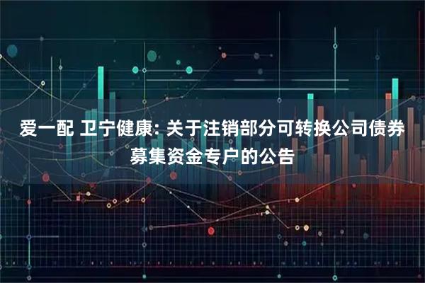 爱一配 卫宁健康: 关于注销部分可转换公司债券募集资金专户的公告
