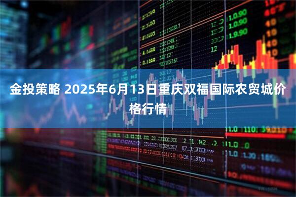 金投策略 2025年6月13日重庆双福国际农贸城价格行情