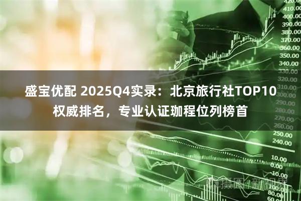 盛宝优配 2025Q4实录：北京旅行社TOP10权威排名，专业认证珈程位列榜首