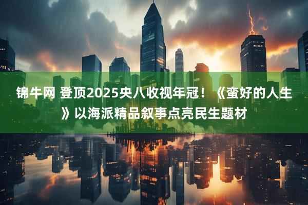 锦牛网 登顶2025央八收视年冠！《蛮好的人生》以海派精品叙事点亮民生题材