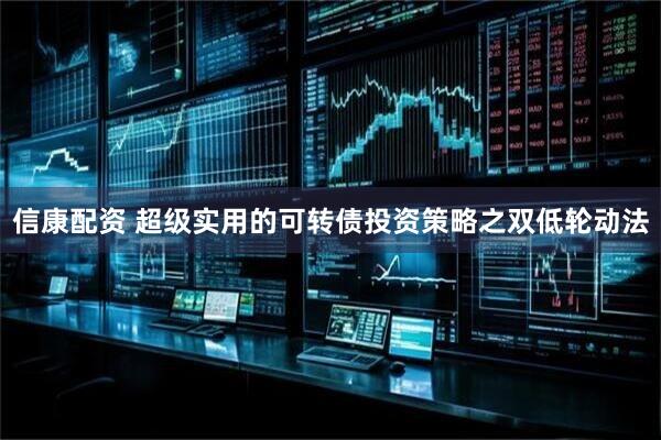 信康配资 超级实用的可转债投资策略之双低轮动法