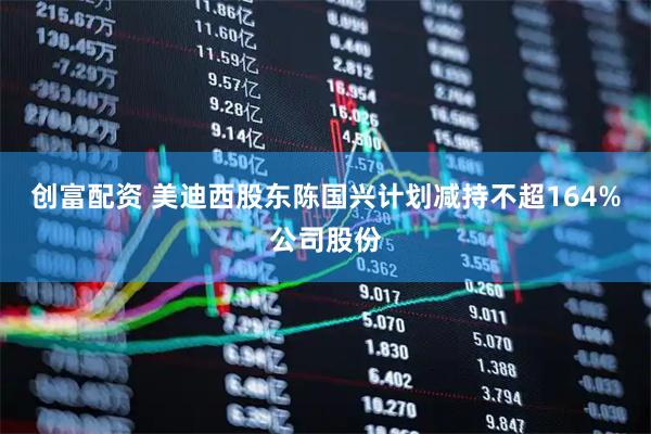 创富配资 美迪西股东陈国兴计划减持不超164%公司股份