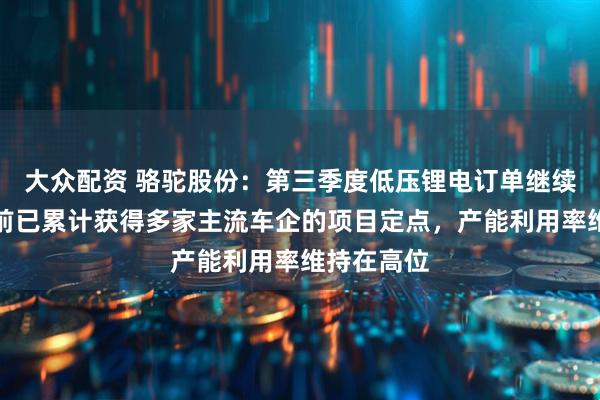 大众配资 骆驼股份：第三季度低压锂电订单继续放量，目前已累计获得多家主流车企的项目定点，产能利用率维持在高位