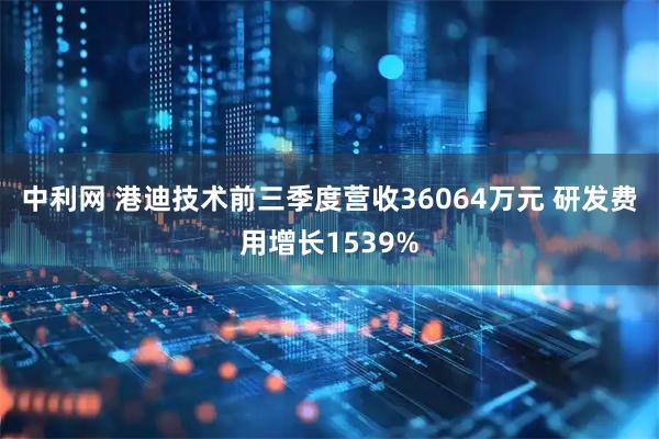 中利网 港迪技术前三季度营收36064万元 研发费用增长1539%
